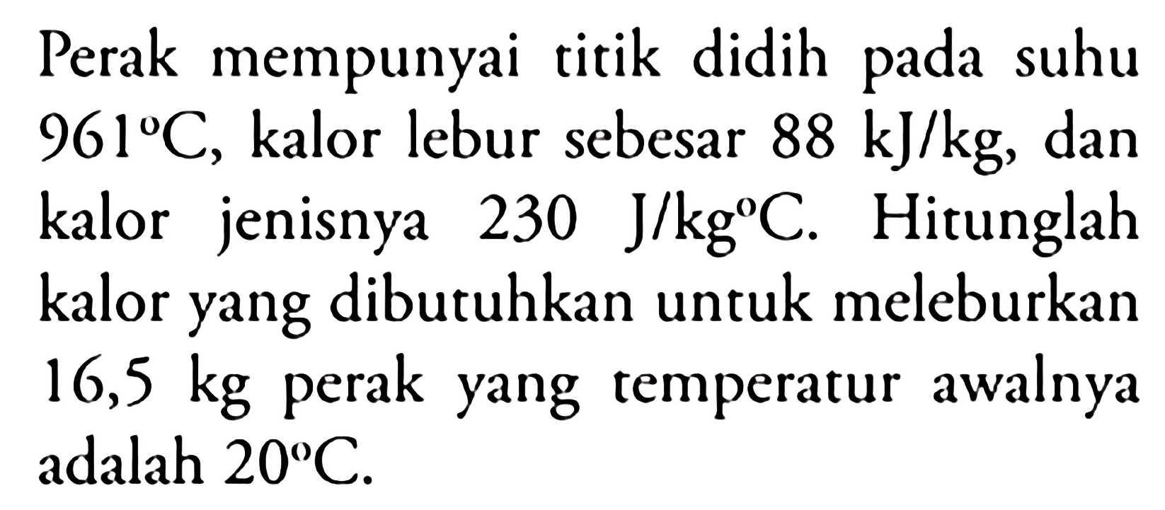 Perak mempunyai titik didih pada suhu 961 C, kalor lebur sebesar 88 kJ/kg, dan kalor jenisnya 230 J/(kg C). Hitunglah kalor yang dibutuhkan untuk meleburkan 16,5 kg perak yang temperatur awalnya adalah 20 C.