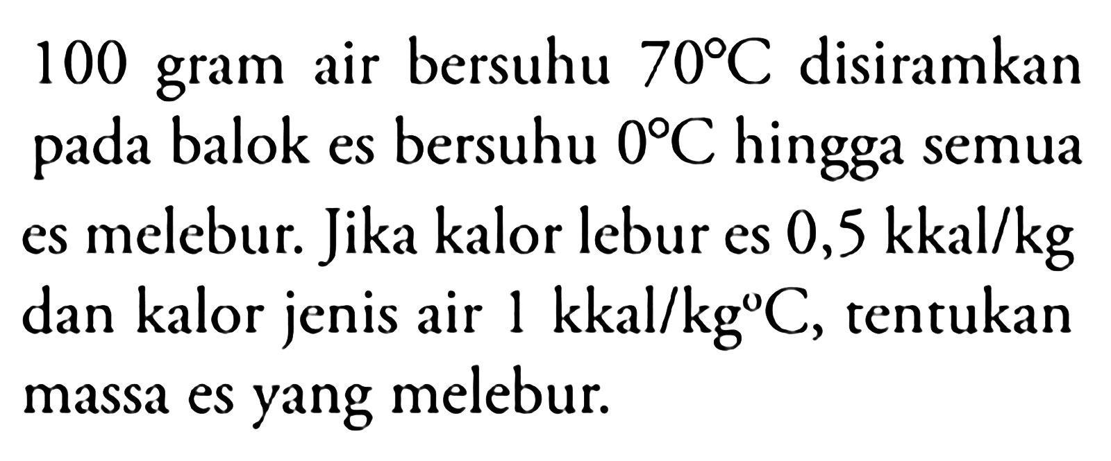 100 gram air bersuhu 70 C disiramkan pada balok es bersuhu 0 C hingga semua es melebur. Jika kalor lebur es 0,5 kkal/kg dan kalor jenis air 1 kkal/kg C, tentukan massa es yang melebur.