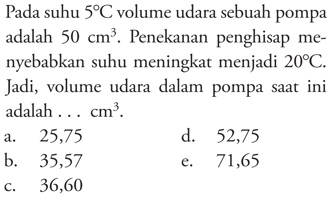 Pada suhu 5 C volume udara sebuah pompa adalah 50 cm^3. Penekanan penghisap menyebabkan suhu meningkat menjadi 20 C. Jadi, volume udara dalam pompa saat ini adalah ... cm^3.