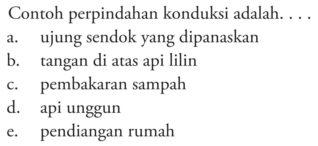 Contoh perpindahan konduksi adalah. ...
a. ujung sendok yang dipanaskan
b. tangan di atas api lilin
c. pembakaran sampah
d. api unggun
e. pendiangan rumah