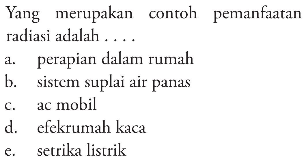 Yang merupakan contoh pemanfaatan radiasi adalah .... 
a. perapian dalam rumah 
b. sistem suplai air panas 
c. ac mobil 
d. efek rumah kaca 
e. setrika listrik