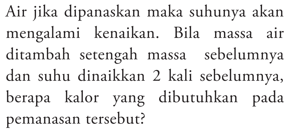 Air jika dipanaskan maka suhunya akan mengalami kenaikan. Bila massa air ditambah setengah massa sebelumnya dan suhu dinaikkan 2 kali sebelumnya, berapa kalor yang dibutuhkan pada pemanasan tersebut?