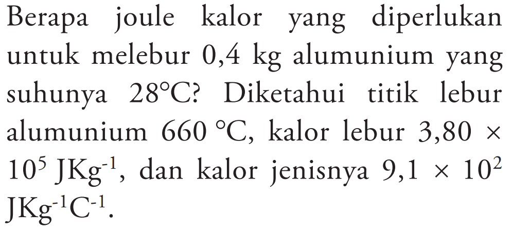 Berapa joule kalor yang diperlukan untuk melebur 0,4 kg alumunium yang suhunya  28 C  ? Diketahui titik lebur alumunium  660 C , kalor lebur 3,80 x 10^5 JKg^(-1), dan kalor jenisnya  9,1 x 10^2 JKg^(-1) C^(-1) .