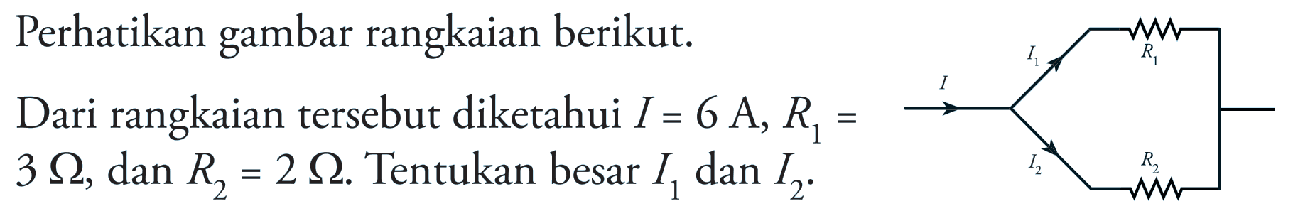 Perhatikan gambar rangkaian berikut. Dari rangkaian tersebut diketahui I=6 A, R1=3 Ohm, dan R2=2 Ohm. Tentukan besar I1 dan I2. I I1 R1 I2 R2