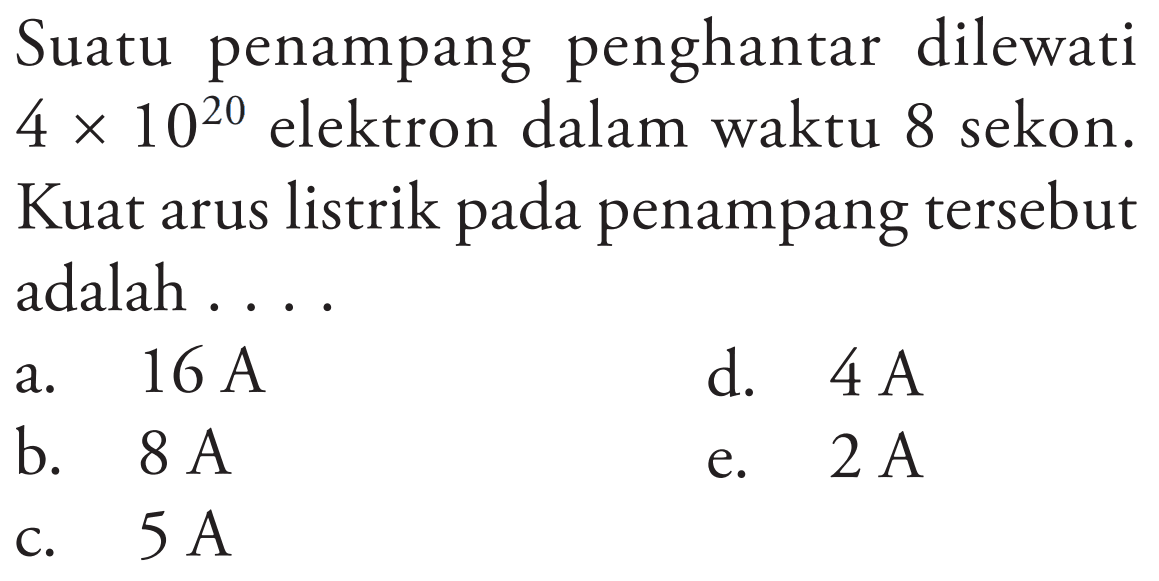 Suatu penampang penghantar dilewati  4 x 10^20  elektron dalam waktu 8 sekon. Kuat arus listrik pada penampang tersebut adalah ....