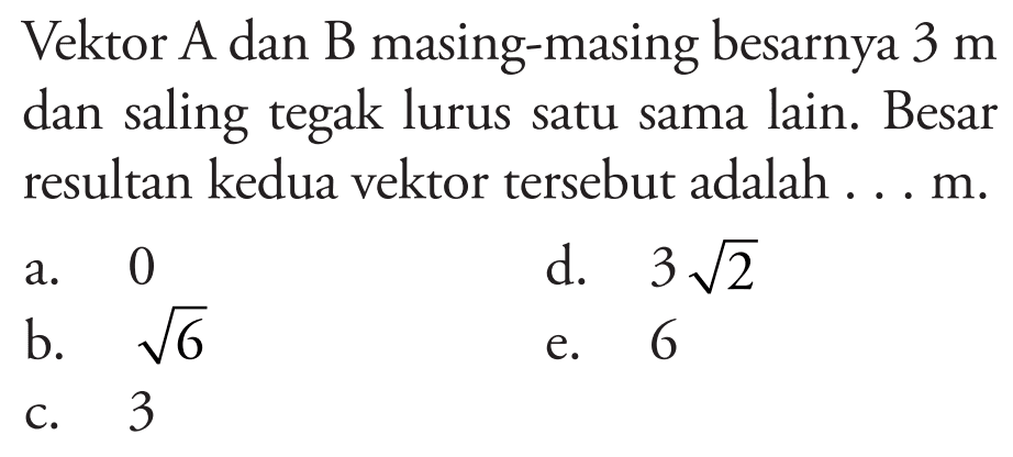 Vektor A dan B masing-masing besarnya 3 m dan saling tegak lurus satu sama lain. Besar resultan kedua vektor tersebut adalah ... m.