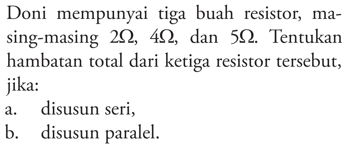 Doni mempunyai tiga buah resistor, masing-masing 2 Ohm, 4 Ohm , dan 5 Ohm . Tentukan hambatan total dari ketiga resistor tersebut, jika:
a. disusun seri,
b. disusun paralel.