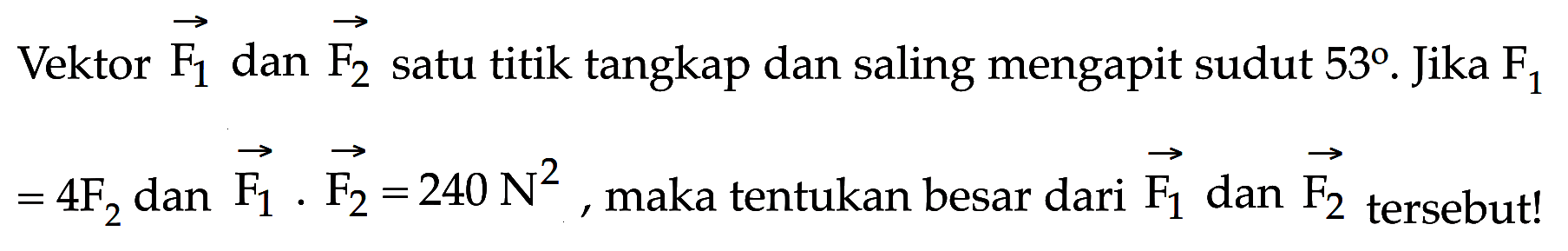 Vektor F1 dan vektor F2 satu titik tangkap dan saling mengapit sudut 53. Jika F1 = 4F2 dan F1 . F2 = 240 N^2, maka tentukan besar dari vektor F1 dan vektor F2 tersebut!