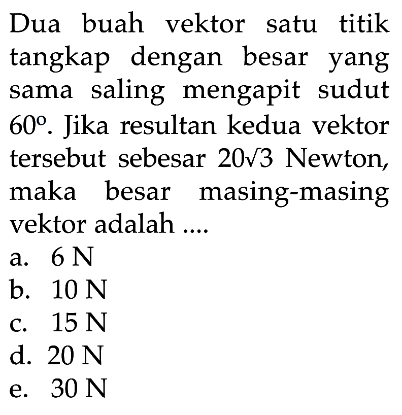 Dua buah vektor satu titik tangkap dengan besar yang sama saling mengapit sudut 60. Jika resultan kedua vektor tersebut sebesar 20 akar(3) Newton, maka besar masing-masing vektor adalah....