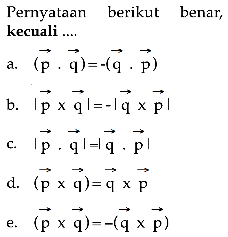 Pernyataan berikut benar, kecuali ....
a. (p . q)=-(q . p) b. I p x q I = - I q x p I c. I p . q I = I q . p I d. (p x q) = q x p e. (p x q) = -(q x p) 