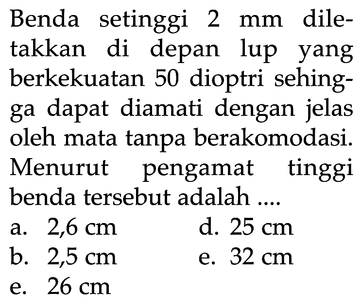 Benda setinggi 2 mm diletakkan di depan lup yang berkekuatan 50 dioptri sehingga dapat diamati dengan jelas oleh mata tanpa berakomodasi. Menurut pengamat tinggi benda tersebut adalah ....