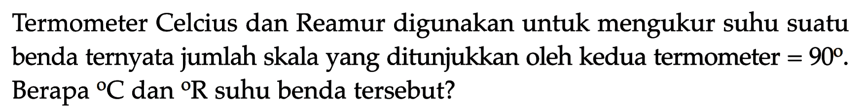 Termometer Celcius dan Reamur digunakan untuk mengukur suhu suatu benda ternyata jumlah skala yang ditunjukkan oleh kedua termometer = 90. Berapa C dan R suhu benda tersebut? 