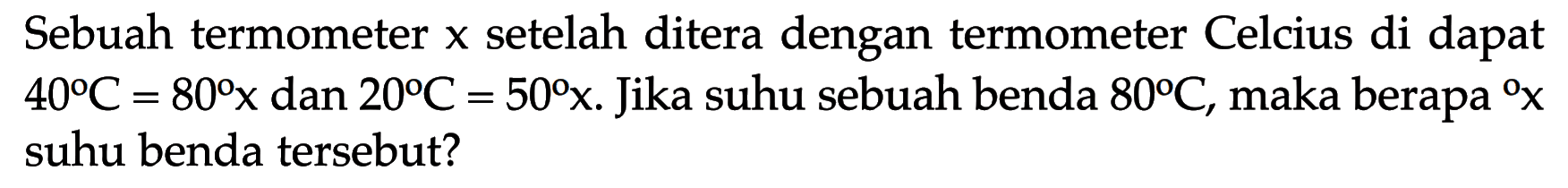 Sebuah termometer  x  setelah ditera dengan termometer Celcius di dapat  40 C=80 x  dan  20 C=50 x .  Jika suhu sebuah benda  80 C , maka berapa    x  suhu benda tersebut?