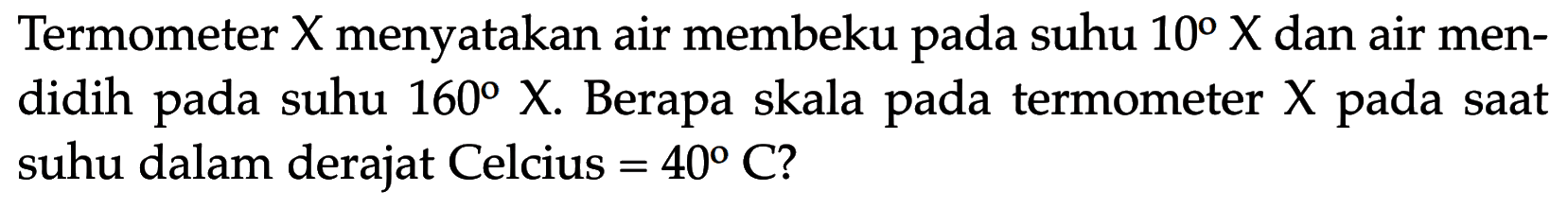 Termometer X menyatakan air membeku pada suhu 10 X dan air mendidih pada suhu 160 X. Berapa skala pada termometer X pada saat suhu dalam derajat Celcius = 40 C?