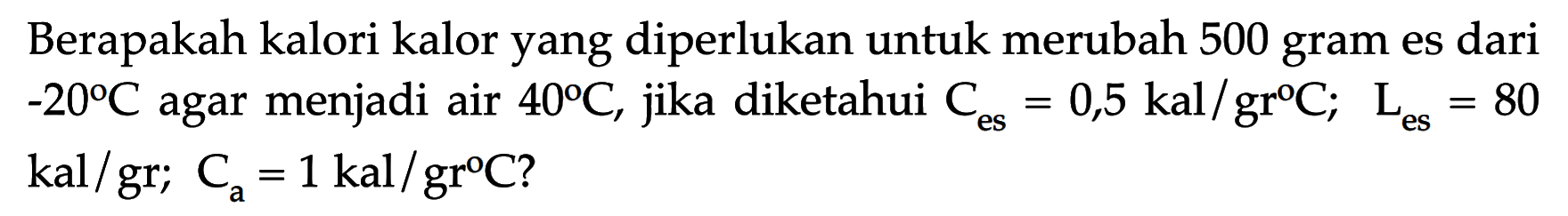 Berapakah kalori kalor yang diperlukan untuk merubah 500 gram es dari  -20 C  agar menjadi air  40 C, jika diketahui  Ces=0,5 kal/gr C; Les=80 kal/gr; Ca=1 kal/gr C?