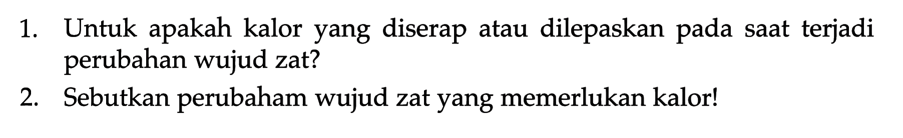 1. Untuk apakah kalor yang diserap atau dilepaskan pada saat terjadi perubahan wujud zat?
2. Sebutkan perubaham wujud zat yang memerlukan kalor!