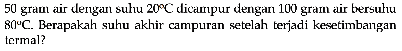 50 gram air dengan suhu 20 C dicampur dengan 100 gram air bersuhu 80 C. Berapakah suhu akhir campuran setelah terjadi kesetimbangan termal?