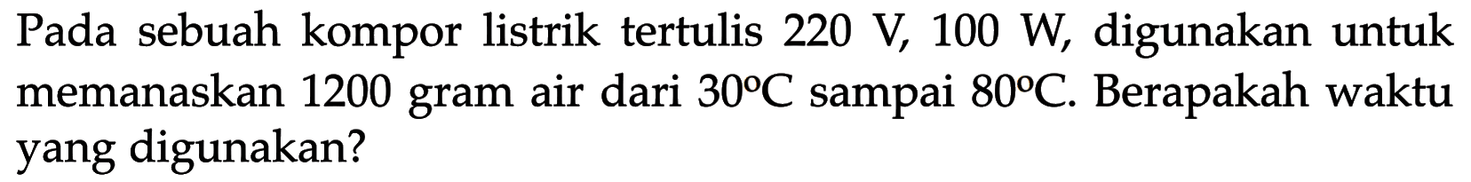 Pada sebuah kompor listrik tertulis  220 V, 100 W , digunakan untuk memanaskan 1200 gram air dari  30 C  sampai  80 C . Berapakah waktu yang digunakan?