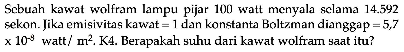 Sebuah kawat wolfram lampu pijar 100 watt menyala selama 14.592 sekon. Jika emisivitas kawat = 1 dan konstanta Boltzman dianggap = 5,7  x 10^(-8) watt/(m^2). K4. Berapakah suhu dari kawat wolfram saat itu?