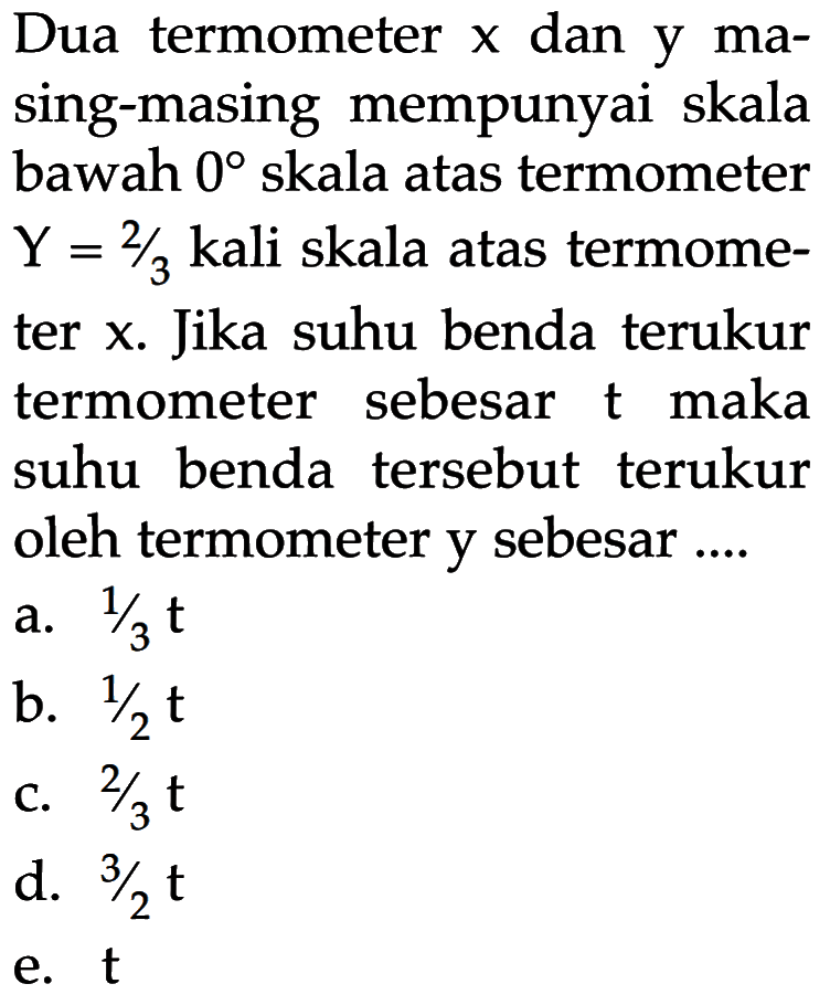 Dua termometer x dan y masing-masing mempunyai skala bawah 0 skala atas termometer Y = 2/3 kali skala atas termometer x. Jika suhu benda terukur termometer sebesar t maka suhu benda tersebut terukur oleh termometer y sebesar...