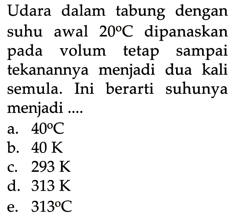 Udara dalam tabung dengan suhu awal 20 C dipanaskan pada volum tetap sampai tekanannya menjadi dua kali semula. Ini berarti suhunya menjadi ....