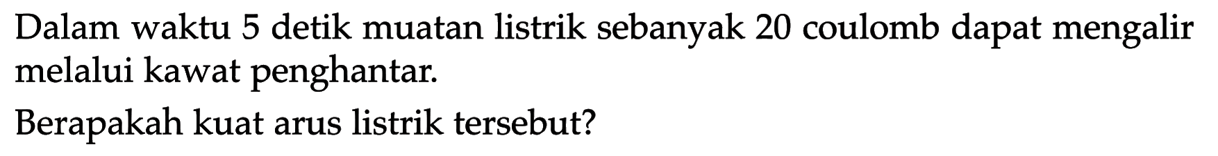 Dalam waktu 5 detik muatan listrik sebanyak 20 coulomb dapat mengalir melalui kawat penghantar.Berapakah kuat arus listrik tersebut?