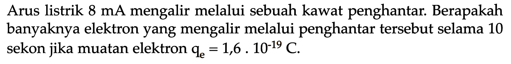 Arus listrik 8 mA mengalir melalui sebuah kawat penghantar. Berapakah banyaknya elektron yang mengalir melalui penghantar tersebut selama 10 sekon jika muatan elektron qe = 1,6 . 10^(-19) C.