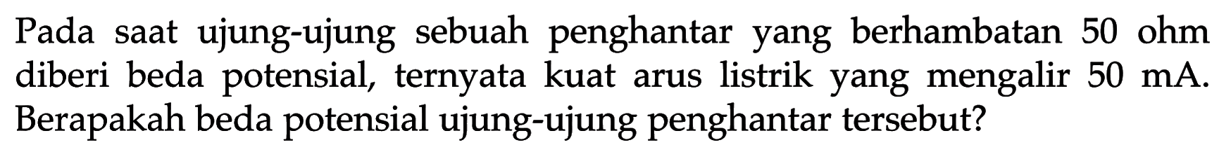 Pada saat ujung-ujung sebuah penghantar yang berhambatan 50 ohm diberi beda potensial, ternyata kuat arus listrik yang mengalir 50 mA. Berapakah beda potensial ujung-ujung penghantar tersebut?