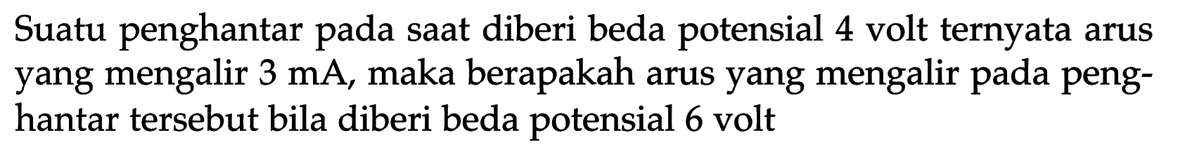 Suatu penghantar pada saat diberi beda potensial 4 volt ternyata arus yang mengalir 3 mA, maka berapakah arus yang mengalir pada penghantar tersebut bila diberi beda potensial 6 volt