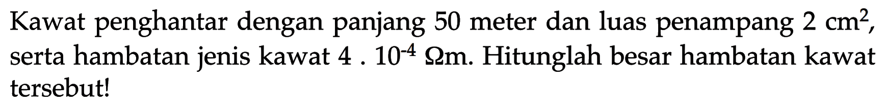 Kawat penghantar dengan panjang 50 meter dan luas penampang 2 cm^2, serta hambatan jenis kawat 4 . 10^-4 Ohmm. Hitunglah besar hambatan kawat tersebut! 