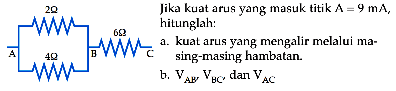 Jika kuat arus yang masuk titik A =9 mA, hitunglah: a. kuat arus yang mengalir melalui masing-masing hambatan b. V AB, V BC, dan V AC A 2 ohm 4 ohm B 6 ohm C 