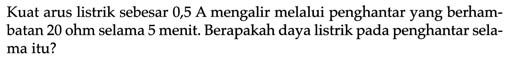 Kuat arus listrik sebesar 0,5 A mengalir melalui penghantar yang berham- batan 20 ohm selama 5 menit: Berapakah daya listrik pada penghantar sela- ma itu?