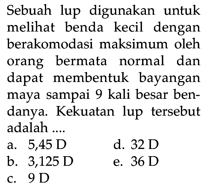 Sebuah lup digunakan untuk melihat benda kecil dengan berakomodasi maksimum oleh orang bermata normal dan dapat membentuk bayangan maya sampai 9 kali besar bendanya. Kekuatan lup tersebut adalah ....