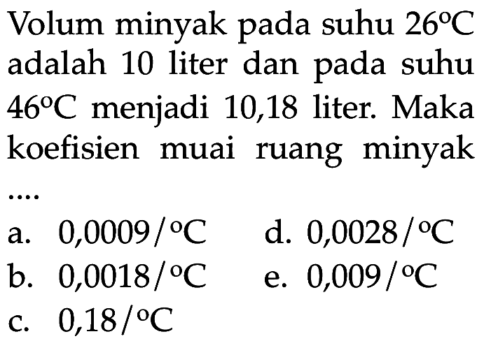 Volum minyak pada suhu 26 C adalah 10 liter dan pada suhu 46 C menjadi 10,18 liter. Maka koefisien muai ruang minyak ....
