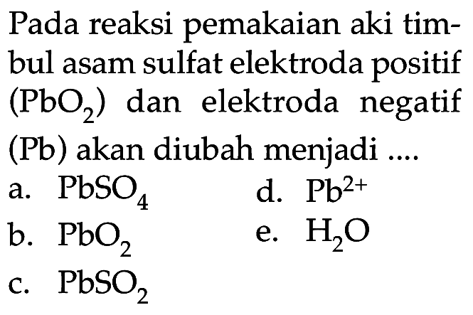 Pada reaksi pemakaian aki timbul asam sulfat elektroda positif  (PbO_(2))  dan elektroda negatif (  Pb)  akan diubah menjadi ....