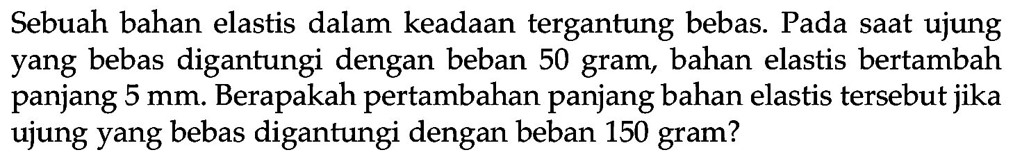 Sebuah bahan elastis dalam keadaan tergantung bebas. Pada saat ujung yang bebas digantungi dengan beban 50 gram, bahan elastis bertambah panjang 5 mm. Berapakah pertambahan panjang bahan elastis tersebut jika ujung yang bebas digantungi dengan beban 150 gram? 