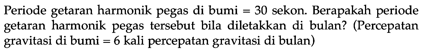 Periode getaran harmonik pegas di bumi =30 sekon. Berapakah periode getaran harmonik pegas tersebut bila diletakkan di bulan? (Percepatan gravitasi di bumi =6 kali percepatan gravitasi di bulan)