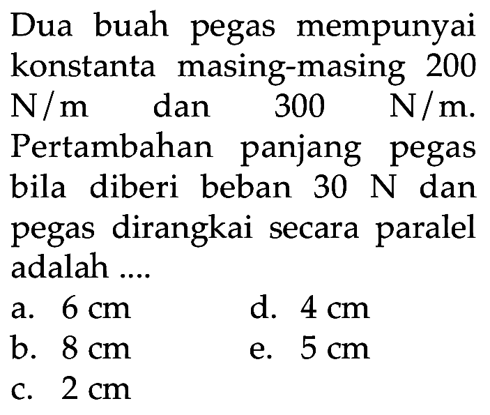 Dua buah pegas mempunyai konstanta masing-masing  200 N/m dan 300 N/m. Pertambahan panjang pegas bila diberi beban 30 N dan pegas dirangkai secara paralel adalah 
