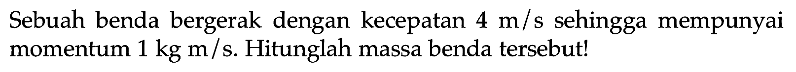 Sebuah benda bergerak dengan kecepatan  4 m / s  sehingga mempunyai momentum  1 kg m / s . Hitunglah massa benda tersebut!