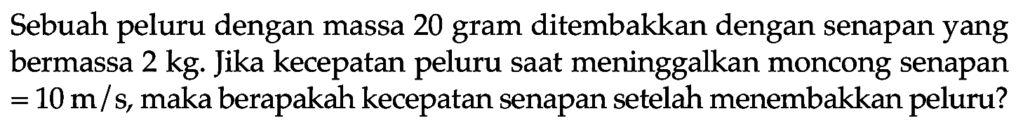 Sebuah peluru dengan massa 20 gram ditembakkan dengan senapan yang bermassa  2 kg . Jika kecepatan peluru saat meninggalkan moncong senapan  =10 m / s , maka berapakah kecepatan senapan setelah menembakkan peluru?