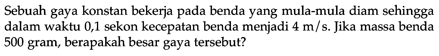 Sebuah gaya konstan bekerja pada benda yang mula-mula diam sehingga dalam waktu 0,1 sekon kecepatan benda menjadi  4 m / s . Jika massa benda 500 gram, berapakah besar gaya tersebut?