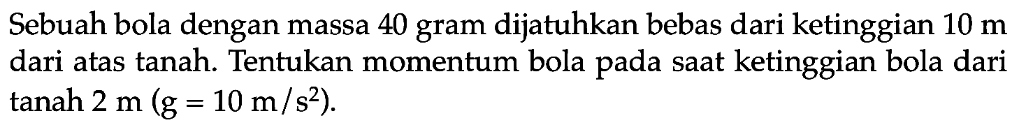 Sebuah bola dengan massa 40 gram dijatuhkan bebas dari ketinggian  10 m  dari atas tanah. Tentukan momentum bola pada saat ketinggian bola dari tanah  2 m(~g=10 m / s^(2)) .