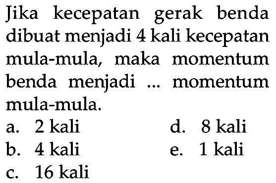 Jika kecepatan gerak benda dibuat menjadi 4 kali kecepatan mula-mula, maka momentum benda menjadi ... momentum mula-mula.
a. 2 kali
d.  8 kali 
b. 4 kali
e.  1 kali 
c.  16 kali 