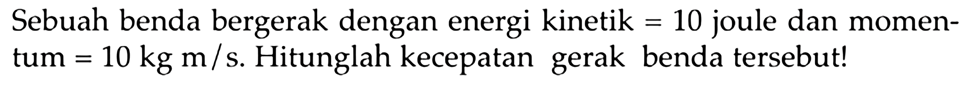 Sebuah benda bergerak dengan energi kinetik  =10  joule dan momentum  =10 kg m / s . Hitunglah kecepatan gerak benda tersebut!