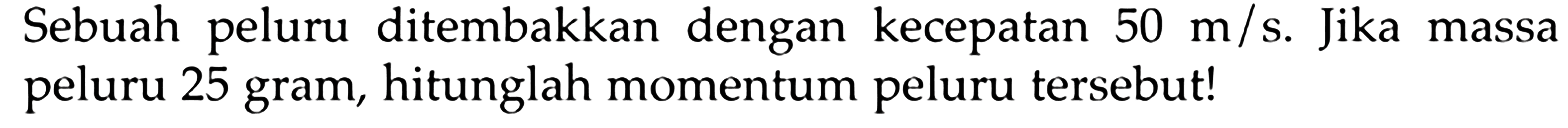 Sebuah peluru ditembakkan dengan kecepatan  50 m / s . Jika massa peluru 25 gram, hitunglah momentum peluru tersebut!