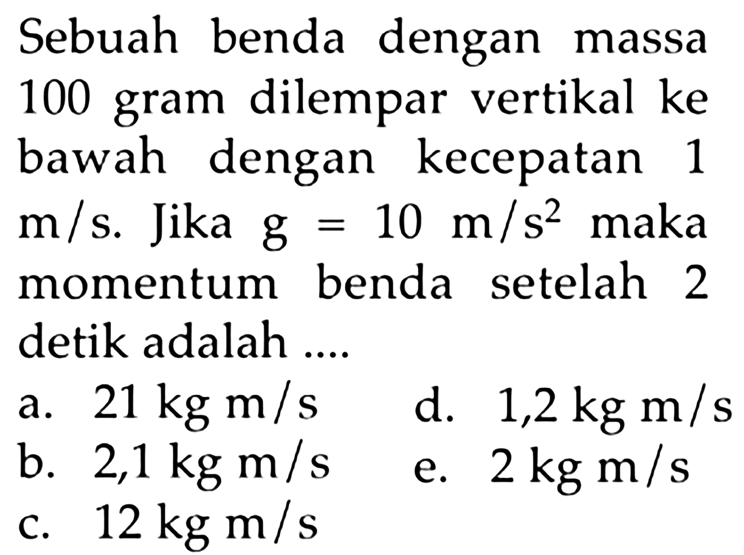 Sebuah benda dengan massa 100 gram dilempar vertikal ke bawah dengan kecepatan 1 m/s. Jika g=10 m/s^2 maka momentum benda setelah 2 detik adalah ....