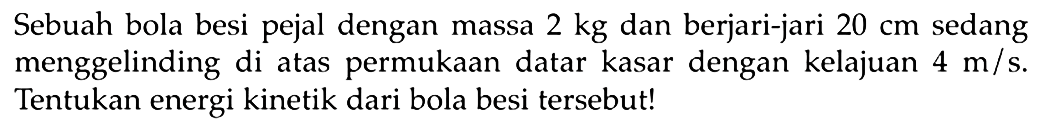 Sebuah bola besi pejal dengan massa 2 kg dan berjari-jari 20 cm sedang menggelinding di atas permukaan datar kasar dengan kelajuan 4 m/s. Tentukan energi kinetik dari bola besi tersebut! 