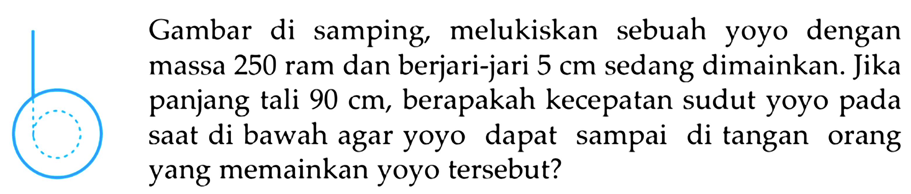 Gambar di samping, melukiskan sebuah yoyo dengan massa 250 ram dan berjari-jari 5 cm sedang dimainkan. Jika panjang tali 90 cm, berapakah kecepatan sudut yoyo pada saat di bawah agar yoyo dapat sampai di tangan orang yang memainkan yoyo tersebut?