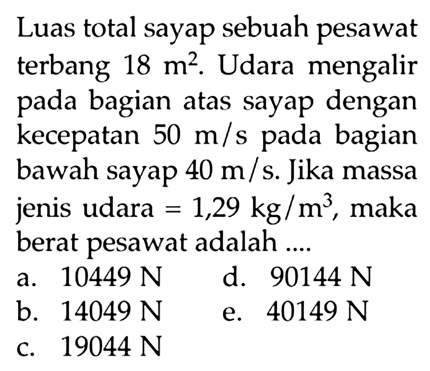 Luas total sayap sebuah pesawat terbang 18 m^2. Udara mengalir pada bagian atas sayap dengan kecepatan 50 m/s pada bagian bawah sayap 40 m/s. Jika massa jenis udara = 1,29 kg/m^3, maka berat pesawat adalah