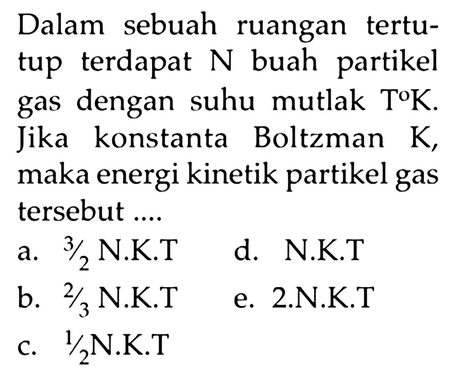 Dalam sebuah ruangan tertutup terdapat N buah partikel gas dengan suhu mutlak T K. Jika konstanta Boltzman K, maka energi kinetik partikel gas tersebut ....
